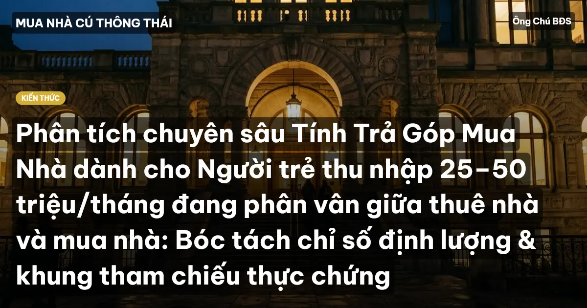 Phân tích chuyên sâu Tính Trả Góp Mua Nhà dành cho Người trẻ thu nhập 25–50 triệu/tháng đang phân vân giữa thuê nhà và mua nhà: Bóc tách chỉ số định lượng & khung tham chiếu thực chứng