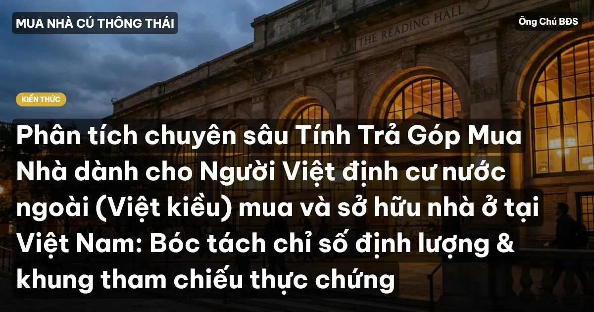 Phân tích chuyên sâu Tính Trả Góp Mua Nhà dành cho Người Việt định cư nước ngoài (Việt kiều) mua và sở hữu nhà ở tại Việt Nam: Bóc tách chỉ số định lượng & khung tham chiếu thực chứng
