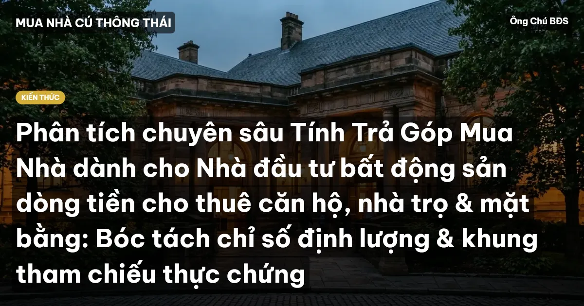 Phân tích chuyên sâu Tính Trả Góp Mua Nhà dành cho Nhà đầu tư bất động sản dòng tiền cho thuê căn hộ, nhà trọ & mặt bằng: Bóc tách chỉ số định lượng & khung tham chiếu thực chứng