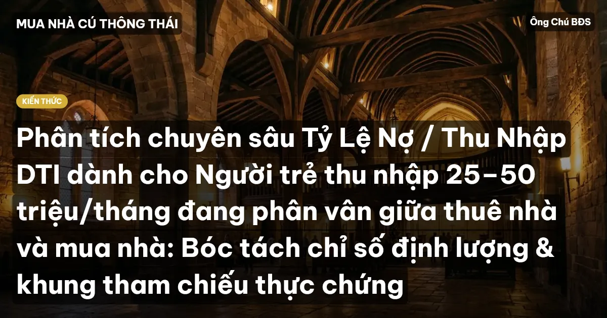Phân tích chuyên sâu Tỷ Lệ Nợ / Thu Nhập DTI dành cho Người trẻ thu nhập 25–50 triệu/tháng đang phân vân giữa thuê nhà và mua nhà: Bóc tách chỉ số định lượng & khung tham chiếu thực chứng