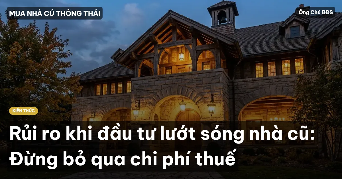 Rủi ro khi đầu tư lướt sóng nhà cũ: Đừng bỏ qua chi phí thuế