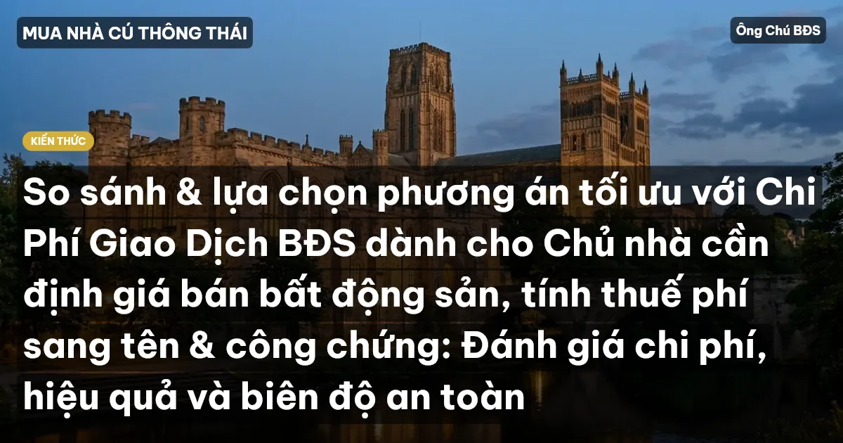 So sánh & lựa chọn phương án tối ưu với Chi Phí Giao Dịch BĐS dành cho Chủ nhà cần định giá bán bất động sản, tính thuế phí sang tên & công chứng: Đánh giá chi phí, hiệu quả và biên độ an toàn