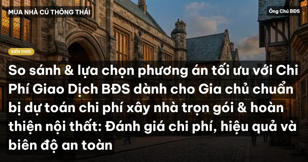 So sánh & lựa chọn phương án tối ưu với Chi Phí Giao Dịch BĐS dành cho Gia chủ chuẩn bị dự toán chi phí xây nhà trọn gói & hoàn thiện nội thất: Đánh giá chi phí, hiệu quả và biên độ an toàn
