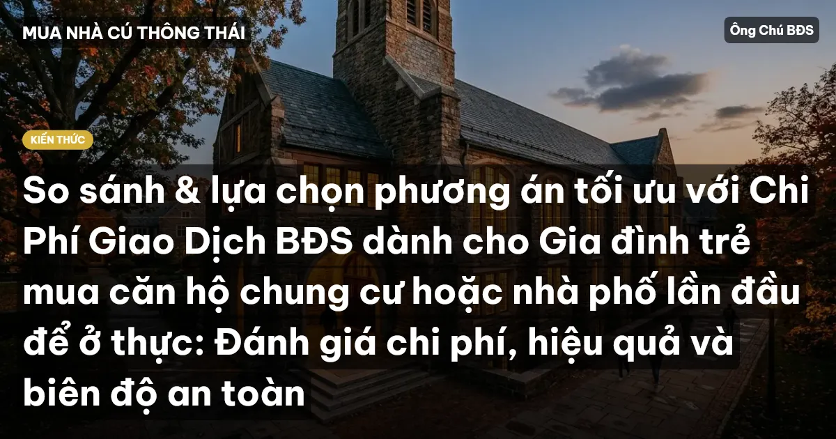 So sánh & lựa chọn phương án tối ưu với Chi Phí Giao Dịch BĐS dành cho Gia đình trẻ mua căn hộ chung cư hoặc nhà phố lần đầu để ở thực: Đánh giá chi phí, hiệu quả và biên độ an toàn
