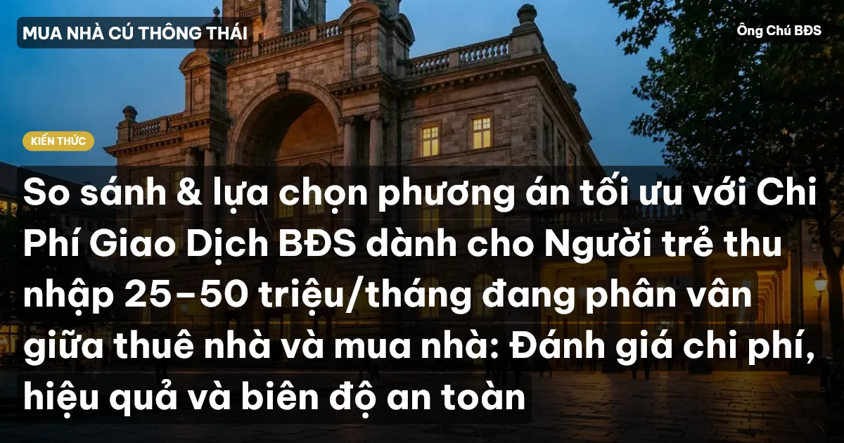 So sánh & lựa chọn phương án tối ưu với Chi Phí Giao Dịch BĐS dành cho Người trẻ thu nhập 25–50 triệu/tháng đang phân vân giữa thuê nhà và mua nhà: Đánh giá chi phí, hiệu quả và biên độ an toàn
