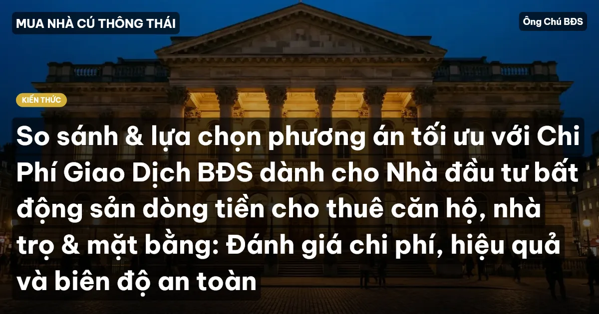 So sánh & lựa chọn phương án tối ưu với Chi Phí Giao Dịch BĐS dành cho Nhà đầu tư bất động sản dòng tiền cho thuê căn hộ, nhà trọ & mặt bằng: Đánh giá chi phí, hiệu quả và biên độ an toàn