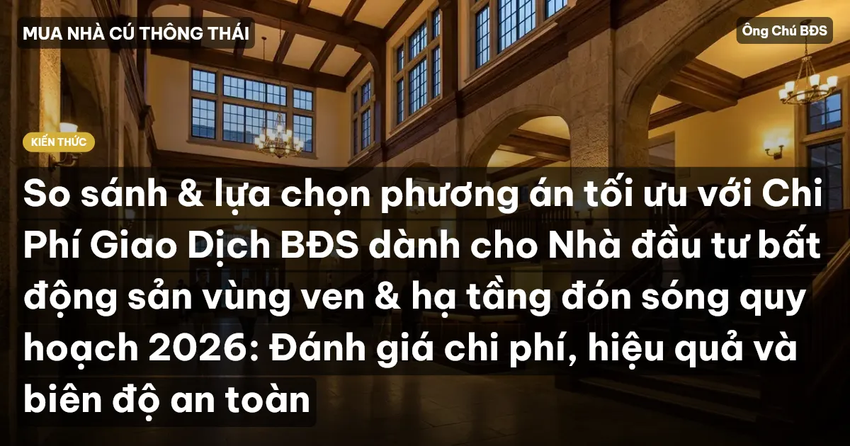 So sánh & lựa chọn phương án tối ưu với Chi Phí Giao Dịch BĐS dành cho Nhà đầu tư bất động sản vùng ven & hạ tầng đón sóng quy hoạch 2026: Đánh giá chi phí, hiệu quả và biên độ an toàn