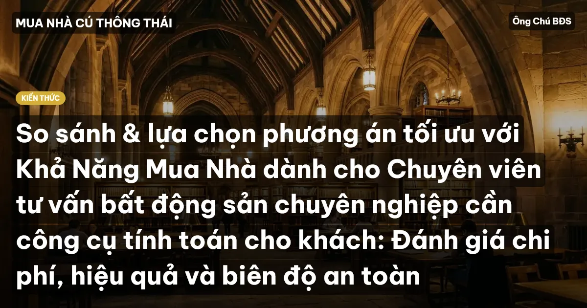 So sánh & lựa chọn phương án tối ưu với Khả Năng Mua Nhà dành cho Chuyên viên tư vấn bất động sản chuyên nghiệp cần công cụ tính toán cho khách: Đánh giá chi phí, hiệu quả và biên độ an toàn