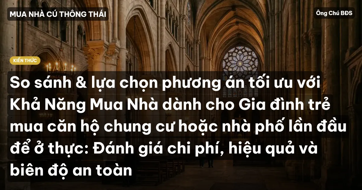 So sánh & lựa chọn phương án tối ưu với Khả Năng Mua Nhà dành cho Gia đình trẻ mua căn hộ chung cư hoặc nhà phố lần đầu để ở thực: Đánh giá chi phí, hiệu quả và biên độ an toàn