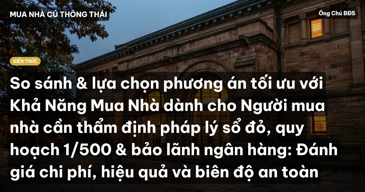 So sánh & lựa chọn phương án tối ưu với Khả Năng Mua Nhà dành cho Người mua nhà cần thẩm định pháp lý sổ đỏ, quy hoạch 1/500 & bảo lãnh ngân hàng: Đánh giá chi phí, hiệu quả và biên độ an toàn