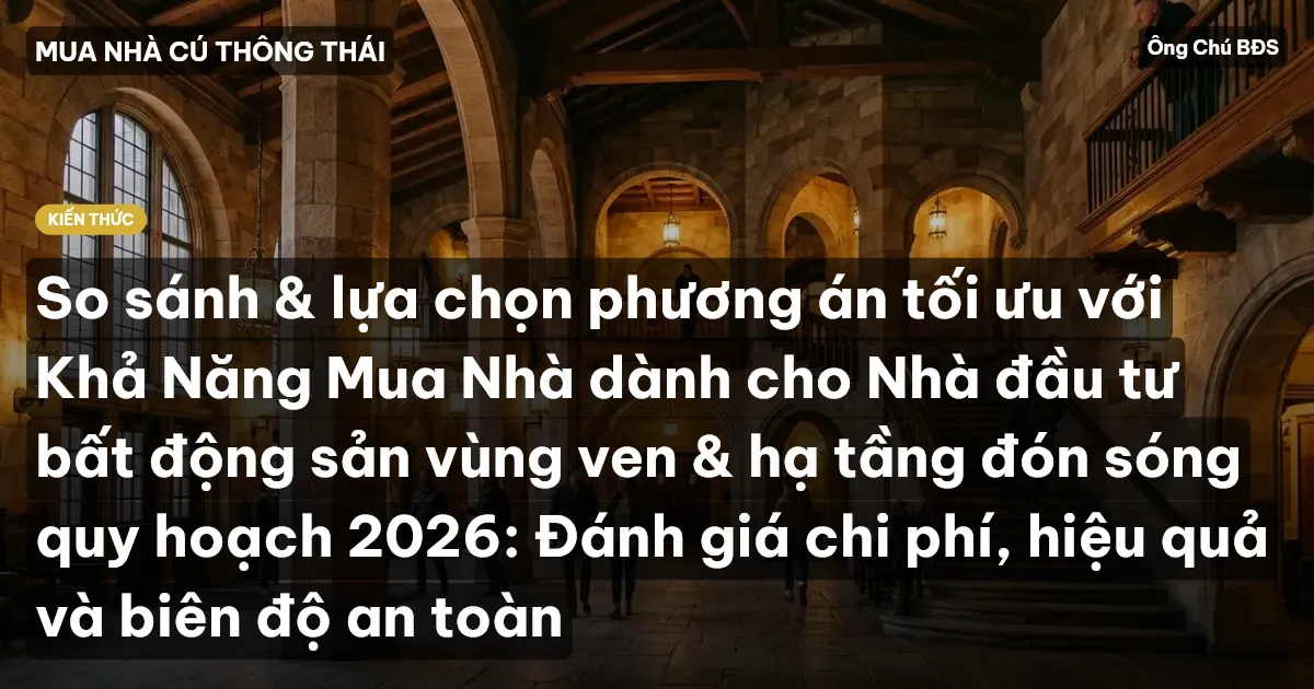 So sánh & lựa chọn phương án tối ưu với Khả Năng Mua Nhà dành cho Nhà đầu tư bất động sản vùng ven & hạ tầng đón sóng quy hoạch 2026: Đánh giá chi phí, hiệu quả và biên độ an toàn