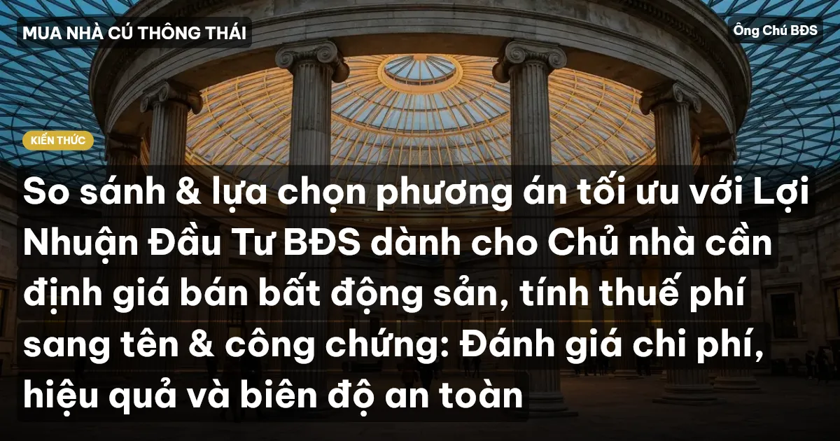 So sánh & lựa chọn phương án tối ưu với Lợi Nhuận Đầu Tư BĐS dành cho Chủ nhà cần định giá bán bất động sản, tính thuế phí sang tên & công chứng: Đánh giá chi phí, hiệu quả và biên độ an toàn