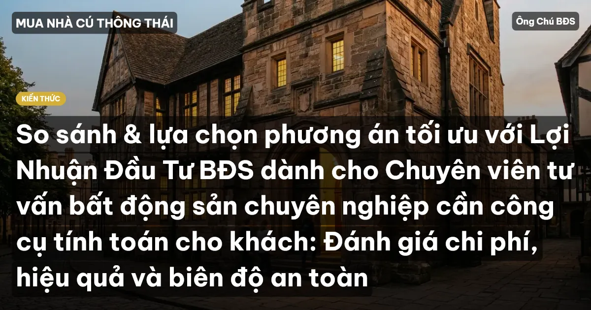 So sánh & lựa chọn phương án tối ưu với Lợi Nhuận Đầu Tư BĐS dành cho Chuyên viên tư vấn bất động sản chuyên nghiệp cần công cụ tính toán cho khách: Đánh giá chi phí, hiệu quả và biên độ an toàn