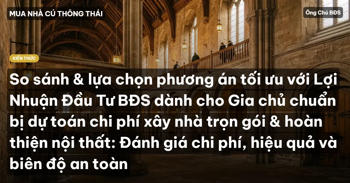 So sánh & lựa chọn phương án tối ưu với Lợi Nhuận Đầu Tư BĐS dành cho Gia chủ chuẩn bị dự toán chi phí xây nhà trọn gói & hoàn thiện nội thất: Đánh giá chi phí, hiệu quả và biên độ an toàn