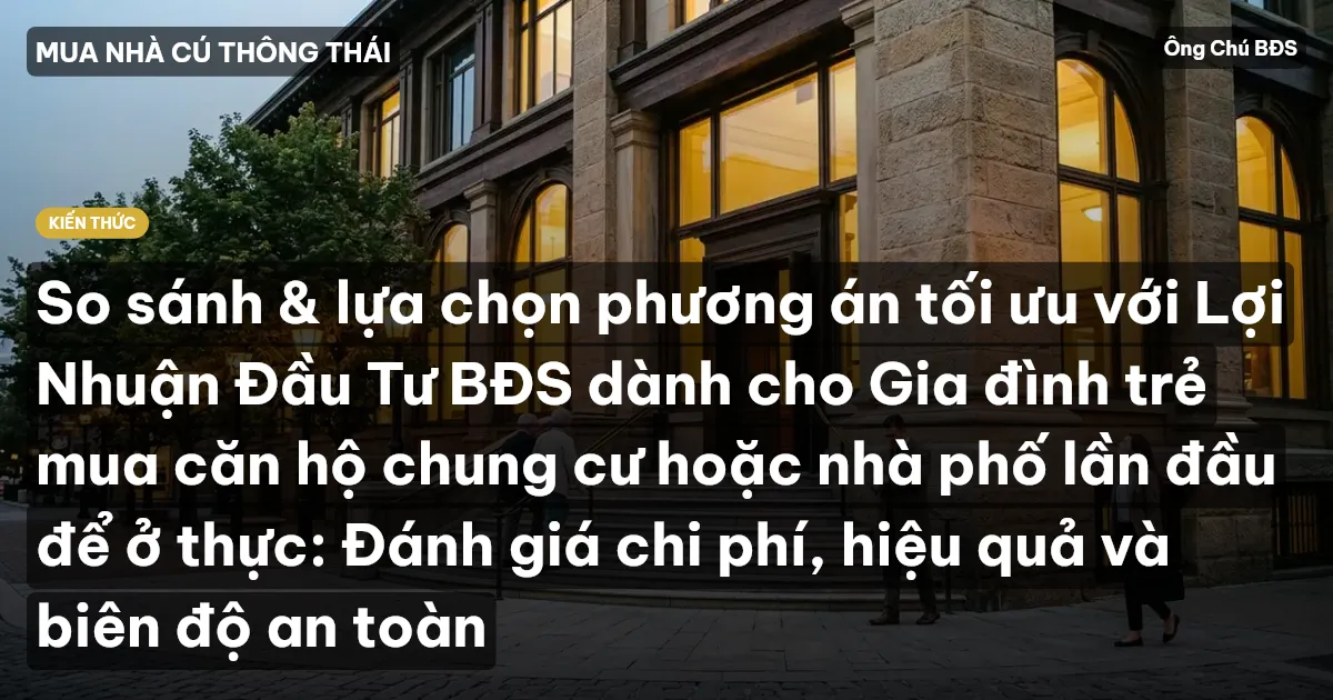 So sánh & lựa chọn phương án tối ưu với Lợi Nhuận Đầu Tư BĐS dành cho Gia đình trẻ mua căn hộ chung cư hoặc nhà phố lần đầu để ở thực: Đánh giá chi phí, hiệu quả và biên độ an toàn