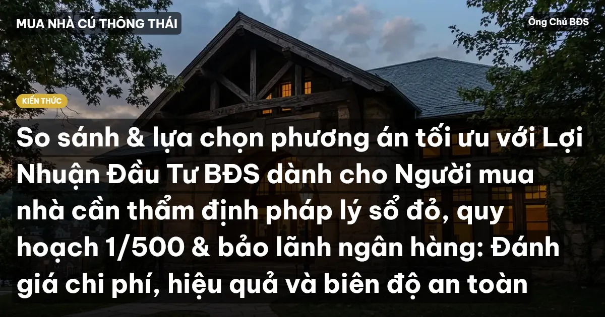 So sánh & lựa chọn phương án tối ưu với Lợi Nhuận Đầu Tư BĐS dành cho Người mua nhà cần thẩm định pháp lý sổ đỏ, quy hoạch 1/500 & bảo lãnh ngân hàng: Đánh giá chi phí, hiệu quả và biên độ an toàn