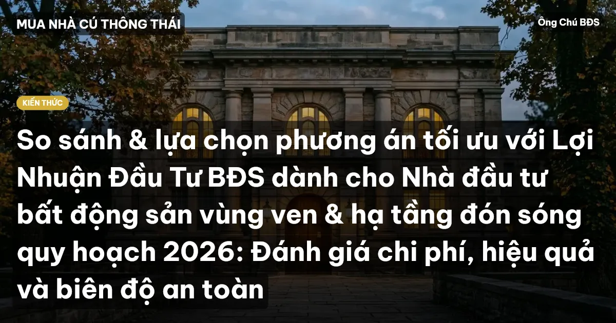 So sánh & lựa chọn phương án tối ưu với Lợi Nhuận Đầu Tư BĐS dành cho Nhà đầu tư bất động sản vùng ven & hạ tầng đón sóng quy hoạch 2026: Đánh giá chi phí, hiệu quả và biên độ an toàn
