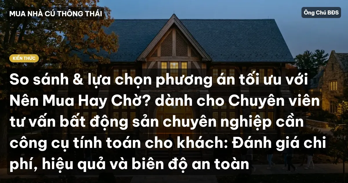 So sánh & lựa chọn phương án tối ưu với Nên Mua Hay Chờ? dành cho Chuyên viên tư vấn bất động sản chuyên nghiệp cần công cụ tính toán cho khách: Đánh giá chi phí, hiệu quả và biên độ an toàn