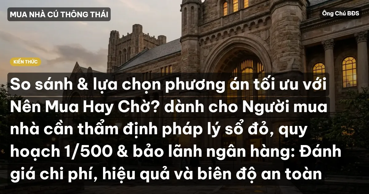 So sánh & lựa chọn phương án tối ưu với Nên Mua Hay Chờ? dành cho Người mua nhà cần thẩm định pháp lý sổ đỏ, quy hoạch 1/500 & bảo lãnh ngân hàng: Đánh giá chi phí, hiệu quả và biên độ an toàn