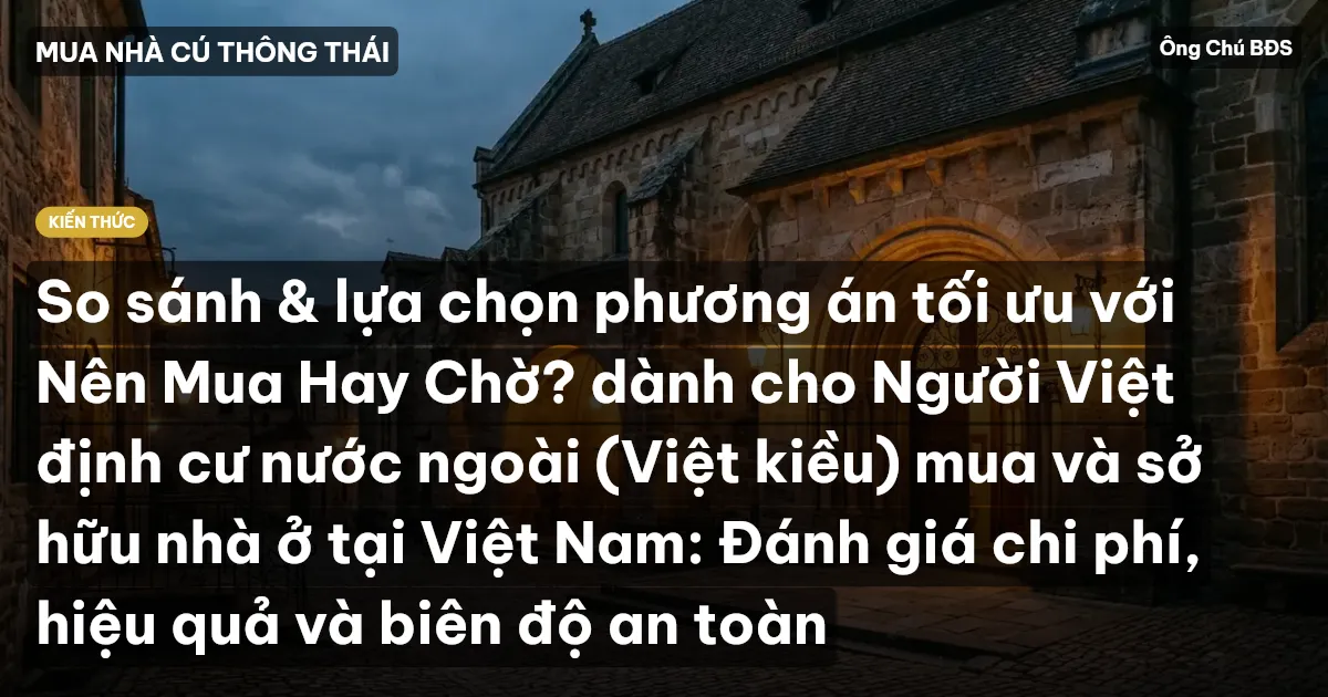 So sánh & lựa chọn phương án tối ưu với Nên Mua Hay Chờ? dành cho Người Việt định cư nước ngoài (Việt kiều) mua và sở hữu nhà ở tại Việt Nam: Đánh giá chi phí, hiệu quả và biên độ an toàn
