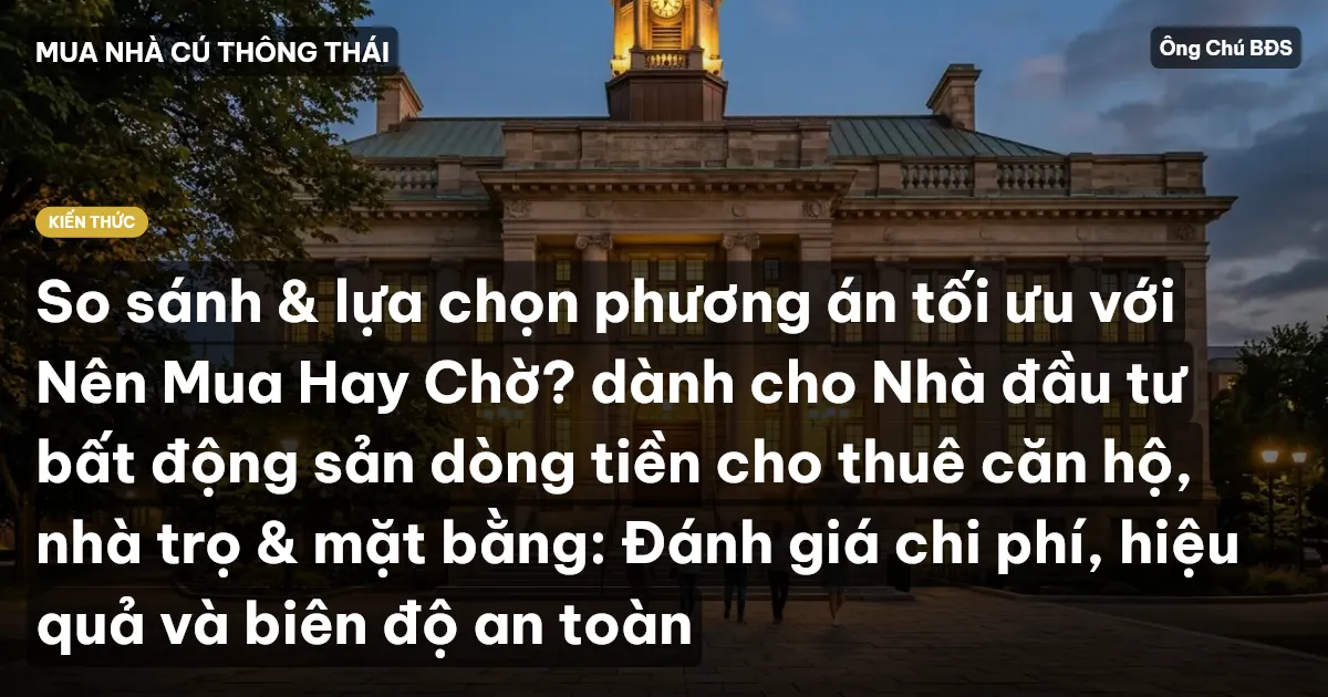 So sánh & lựa chọn phương án tối ưu với Nên Mua Hay Chờ? dành cho Nhà đầu tư bất động sản dòng tiền cho thuê căn hộ, nhà trọ & mặt bằng: Đánh giá chi phí, hiệu quả và biên độ an toàn