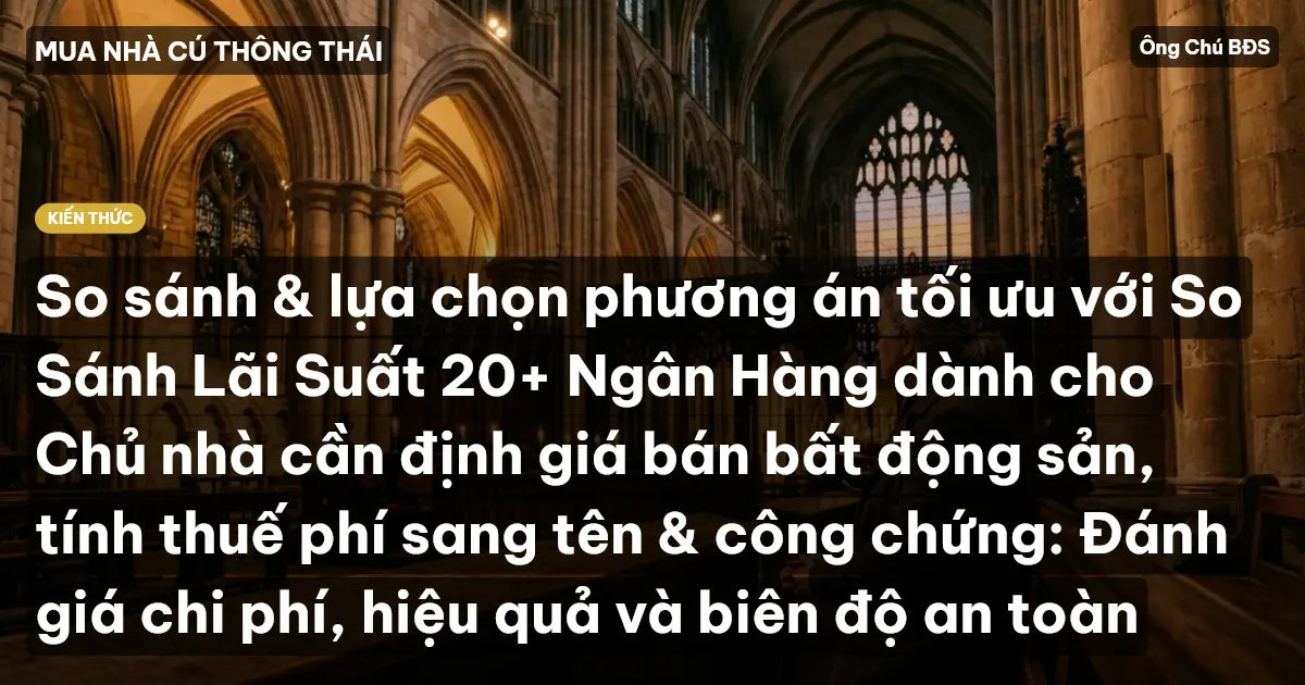 So sánh & lựa chọn phương án tối ưu với So Sánh Lãi Suất 20+ Ngân Hàng dành cho Chủ nhà cần định giá bán bất động sản, tính thuế phí sang tên & công chứng: Đánh giá chi phí, hiệu quả và biên độ an toàn