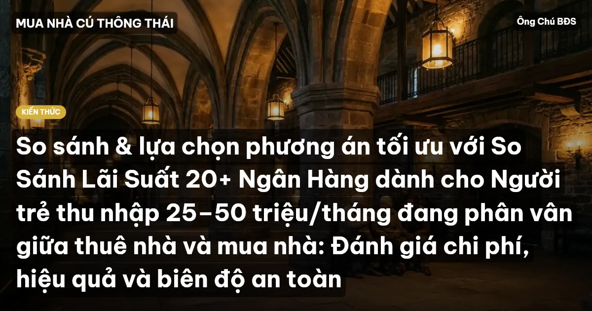 So sánh & lựa chọn phương án tối ưu với So Sánh Lãi Suất 20+ Ngân Hàng dành cho Người trẻ thu nhập 25–50 triệu/tháng đang phân vân giữa thuê nhà và mua nhà: Đánh giá chi phí, hiệu quả và biên độ an toàn