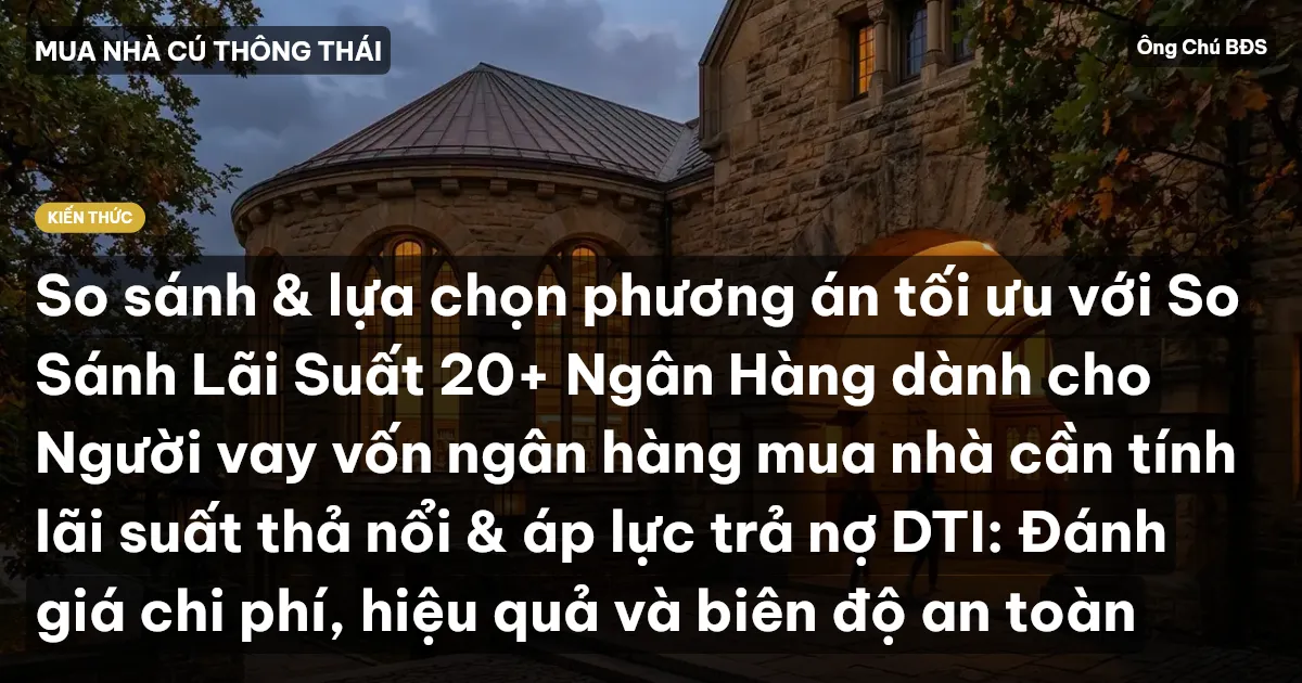 So sánh & lựa chọn phương án tối ưu với So Sánh Lãi Suất 20+ Ngân Hàng dành cho Người vay vốn ngân hàng mua nhà cần tính lãi suất thả nổi & áp lực trả nợ DTI: Đánh giá chi phí, hiệu quả và biên độ an toàn