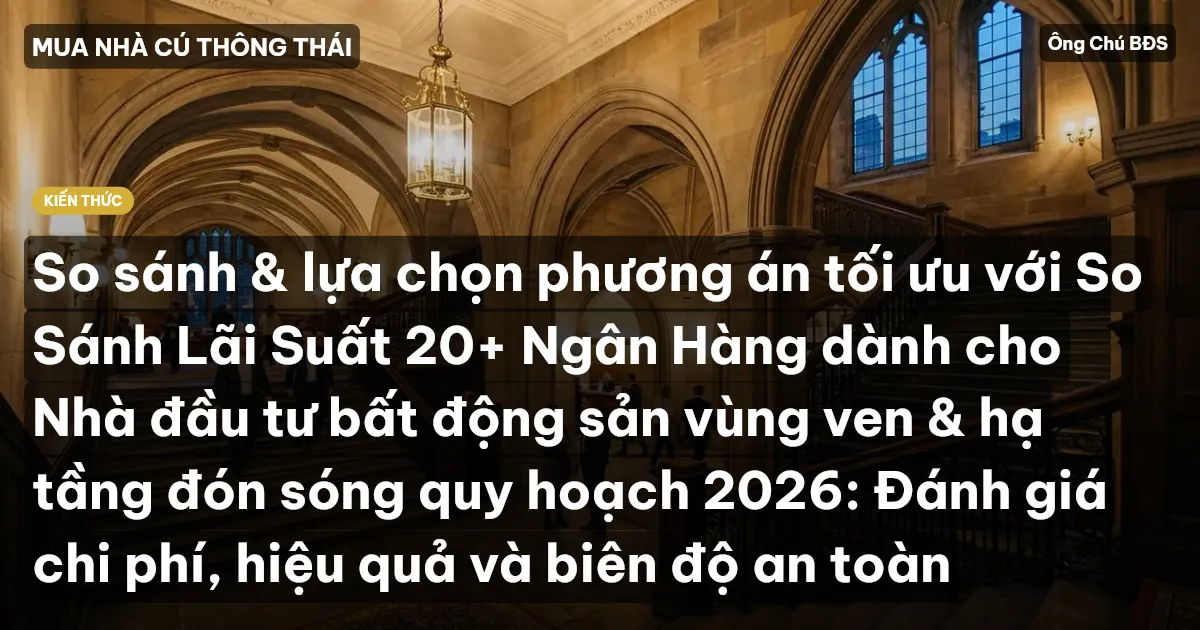 So sánh & lựa chọn phương án tối ưu với So Sánh Lãi Suất 20+ Ngân Hàng dành cho Nhà đầu tư bất động sản vùng ven & hạ tầng đón sóng quy hoạch 2026: Đánh giá chi phí, hiệu quả và biên độ an toàn
