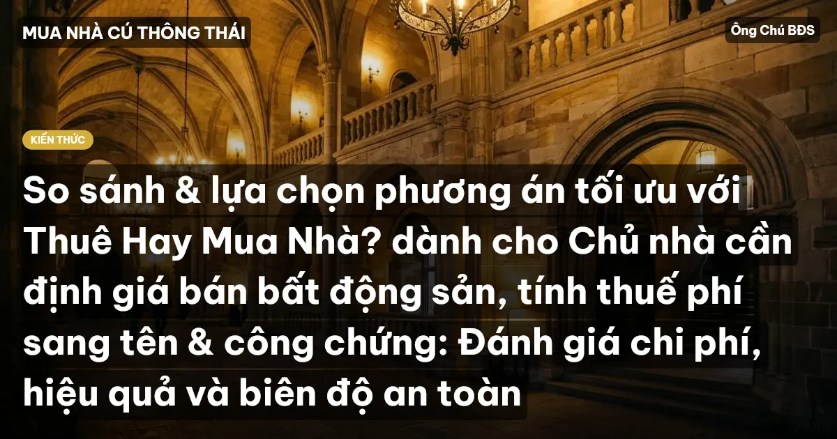 So sánh & lựa chọn phương án tối ưu với Thuê Hay Mua Nhà? dành cho Chủ nhà cần định giá bán bất động sản, tính thuế phí sang tên & công chứng: Đánh giá chi phí, hiệu quả và biên độ an toàn