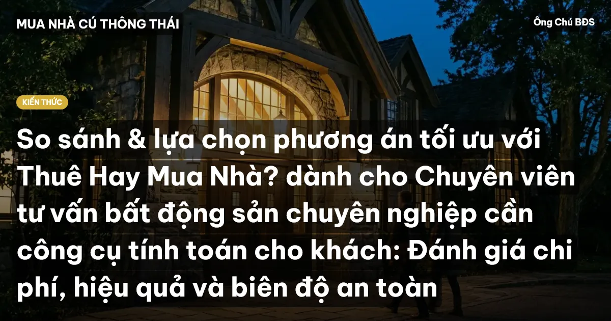So sánh & lựa chọn phương án tối ưu với Thuê Hay Mua Nhà? dành cho Chuyên viên tư vấn bất động sản chuyên nghiệp cần công cụ tính toán cho khách: Đánh giá chi phí, hiệu quả và biên độ an toàn