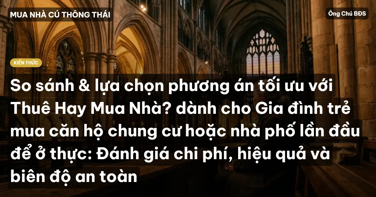 So sánh & lựa chọn phương án tối ưu với Thuê Hay Mua Nhà? dành cho Gia đình trẻ mua căn hộ chung cư hoặc nhà phố lần đầu để ở thực: Đánh giá chi phí, hiệu quả và biên độ an toàn