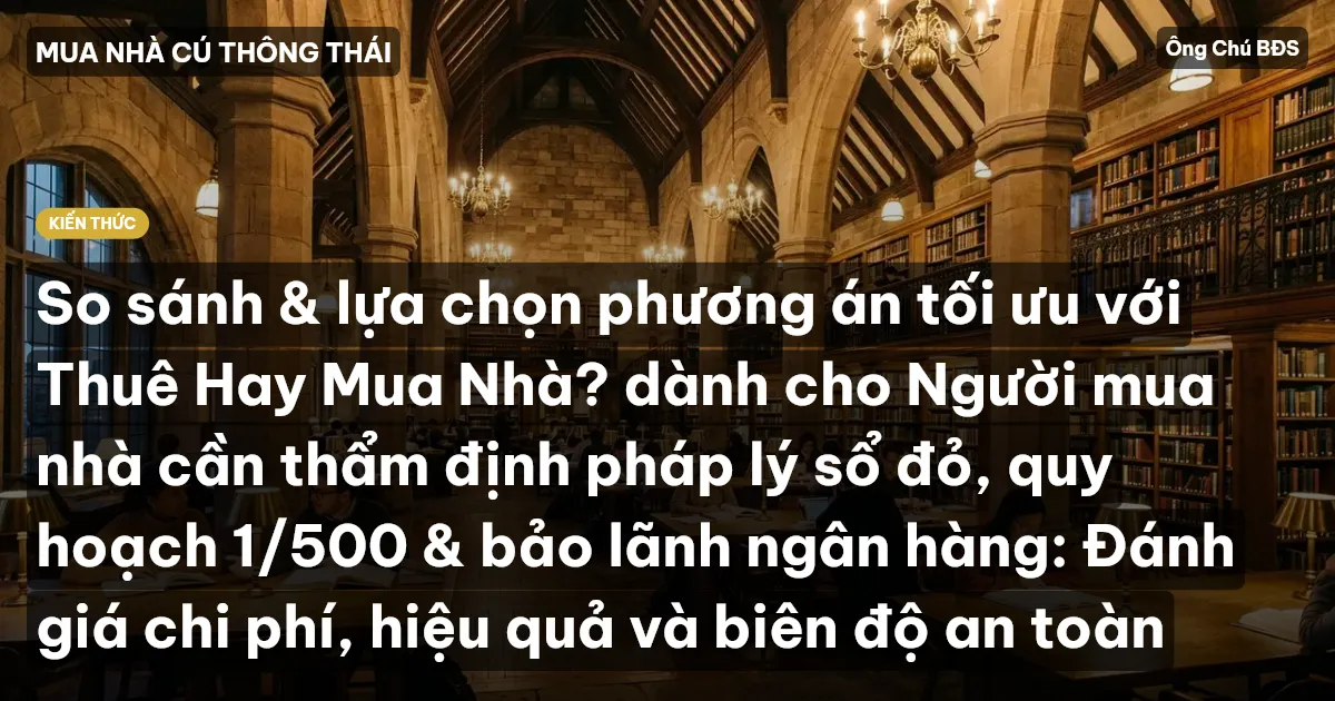 So sánh & lựa chọn phương án tối ưu với Thuê Hay Mua Nhà? dành cho Người mua nhà cần thẩm định pháp lý sổ đỏ, quy hoạch 1/500 & bảo lãnh ngân hàng: Đánh giá chi phí, hiệu quả và biên độ an toàn