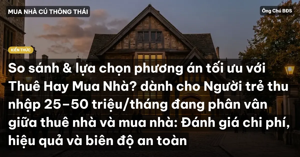 So sánh & lựa chọn phương án tối ưu với Thuê Hay Mua Nhà? dành cho Người trẻ thu nhập 25–50 triệu/tháng đang phân vân giữa thuê nhà và mua nhà: Đánh giá chi phí, hiệu quả và biên độ an toàn