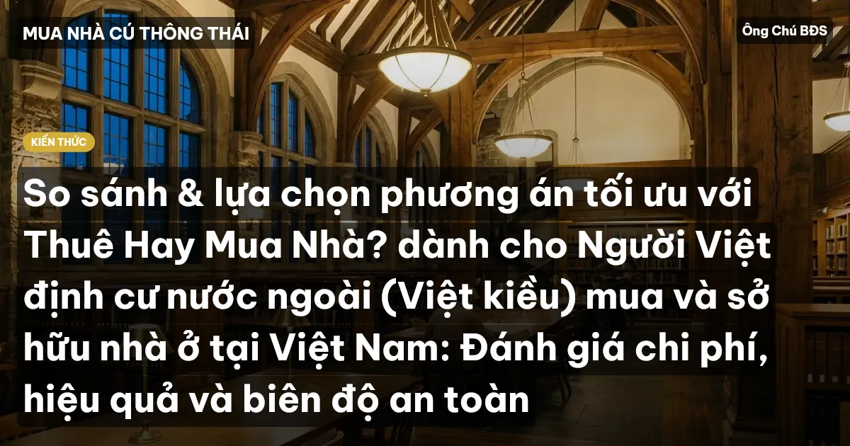 So sánh & lựa chọn phương án tối ưu với Thuê Hay Mua Nhà? dành cho Người Việt định cư nước ngoài (Việt kiều) mua và sở hữu nhà ở tại Việt Nam: Đánh giá chi phí, hiệu quả và biên độ an toàn