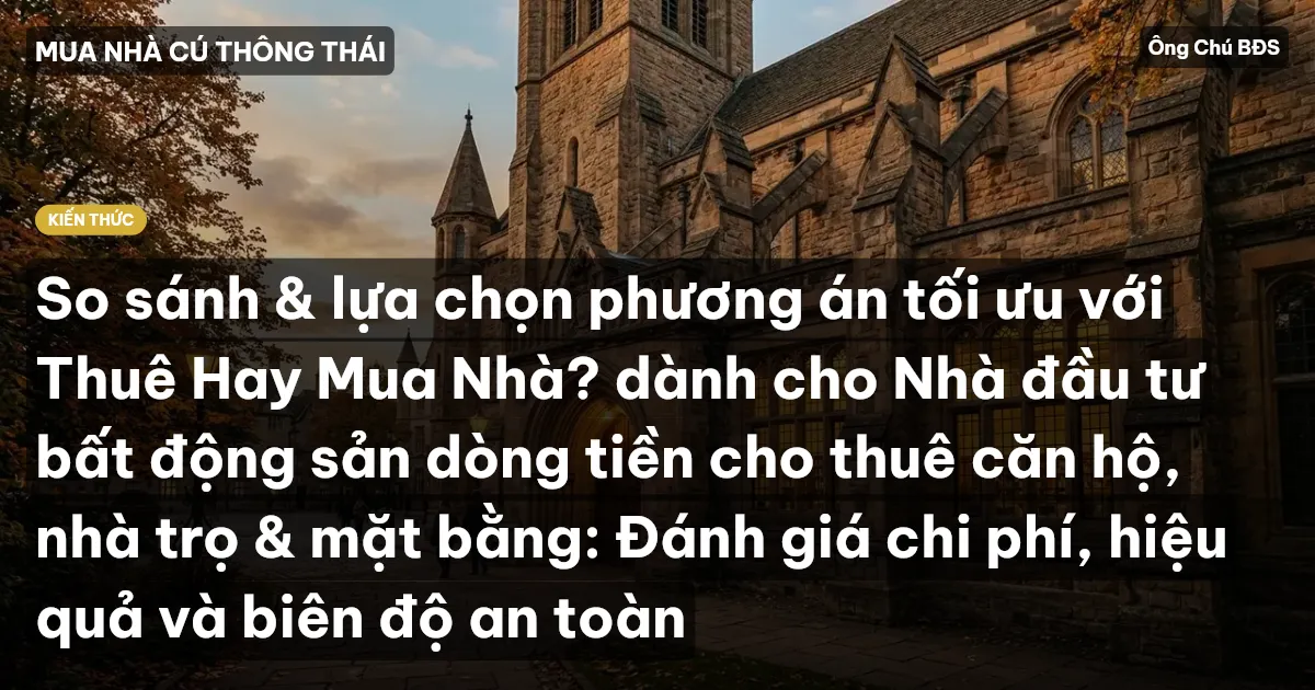 So sánh & lựa chọn phương án tối ưu với Thuê Hay Mua Nhà? dành cho Nhà đầu tư bất động sản dòng tiền cho thuê căn hộ, nhà trọ & mặt bằng: Đánh giá chi phí, hiệu quả và biên độ an toàn