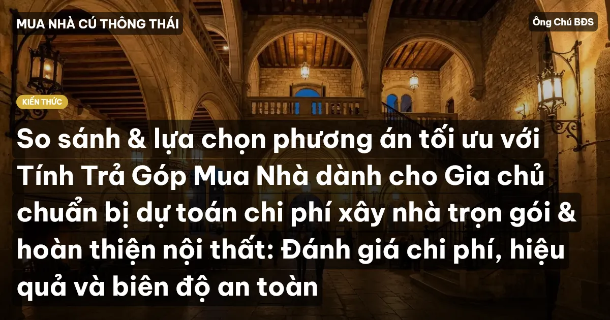 So sánh & lựa chọn phương án tối ưu với Tính Trả Góp Mua Nhà dành cho Gia chủ chuẩn bị dự toán chi phí xây nhà trọn gói & hoàn thiện nội thất: Đánh giá chi phí, hiệu quả và biên độ an toàn