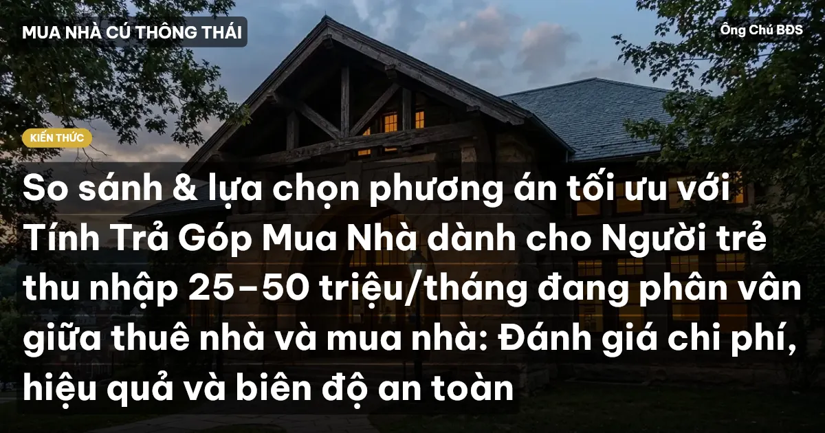 So sánh & lựa chọn phương án tối ưu với Tính Trả Góp Mua Nhà dành cho Người trẻ thu nhập 25–50 triệu/tháng đang phân vân giữa thuê nhà và mua nhà: Đánh giá chi phí, hiệu quả và biên độ an toàn