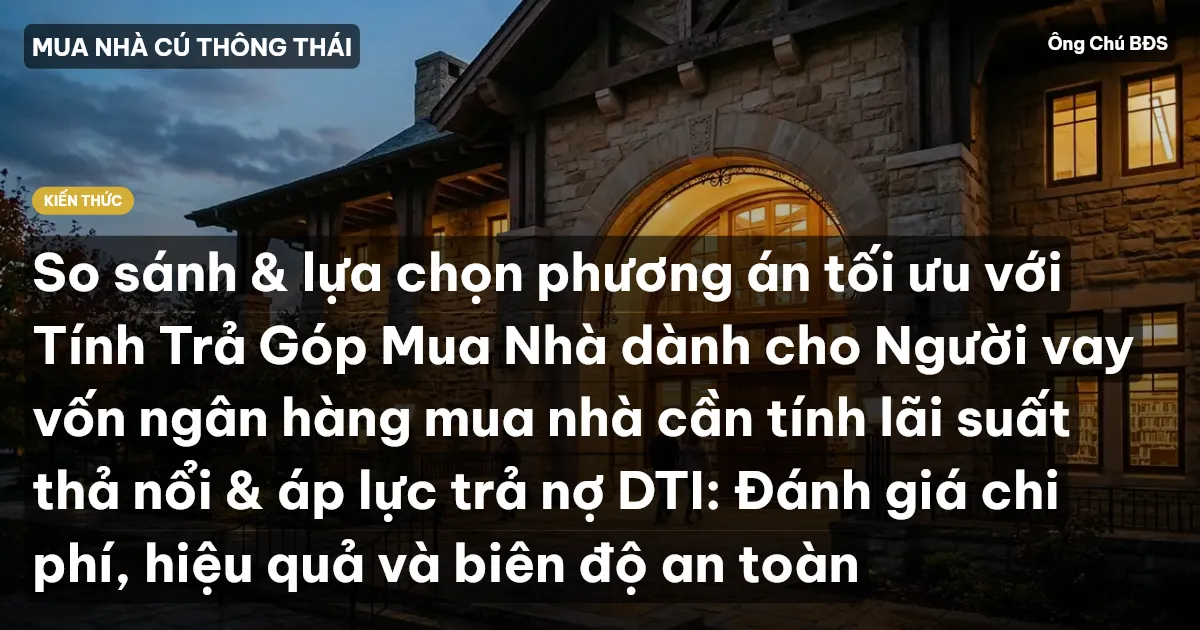So sánh & lựa chọn phương án tối ưu với Tính Trả Góp Mua Nhà dành cho Người vay vốn ngân hàng mua nhà cần tính lãi suất thả nổi & áp lực trả nợ DTI: Đánh giá chi phí, hiệu quả và biên độ an toàn