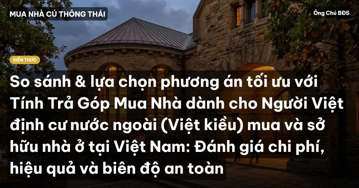 So sánh & lựa chọn phương án tối ưu với Tính Trả Góp Mua Nhà dành cho Người Việt định cư nước ngoài (Việt kiều) mua và sở hữu nhà ở tại Việt Nam: Đánh giá chi phí, hiệu quả và biên độ an toàn