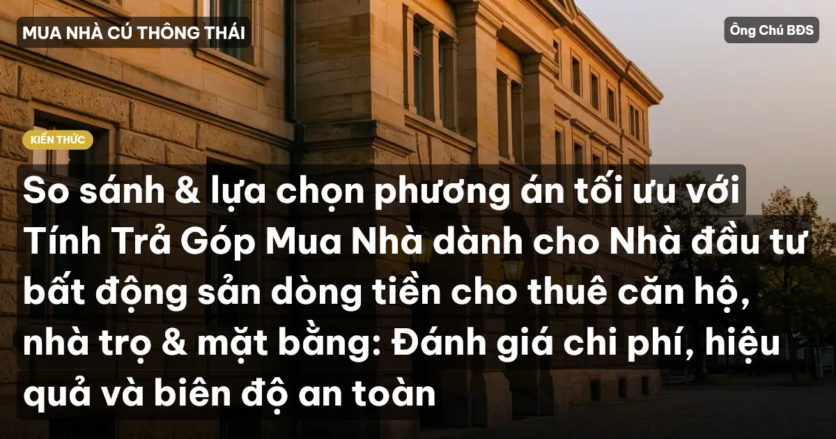 So sánh & lựa chọn phương án tối ưu với Tính Trả Góp Mua Nhà dành cho Nhà đầu tư bất động sản dòng tiền cho thuê căn hộ, nhà trọ & mặt bằng: Đánh giá chi phí, hiệu quả và biên độ an toàn