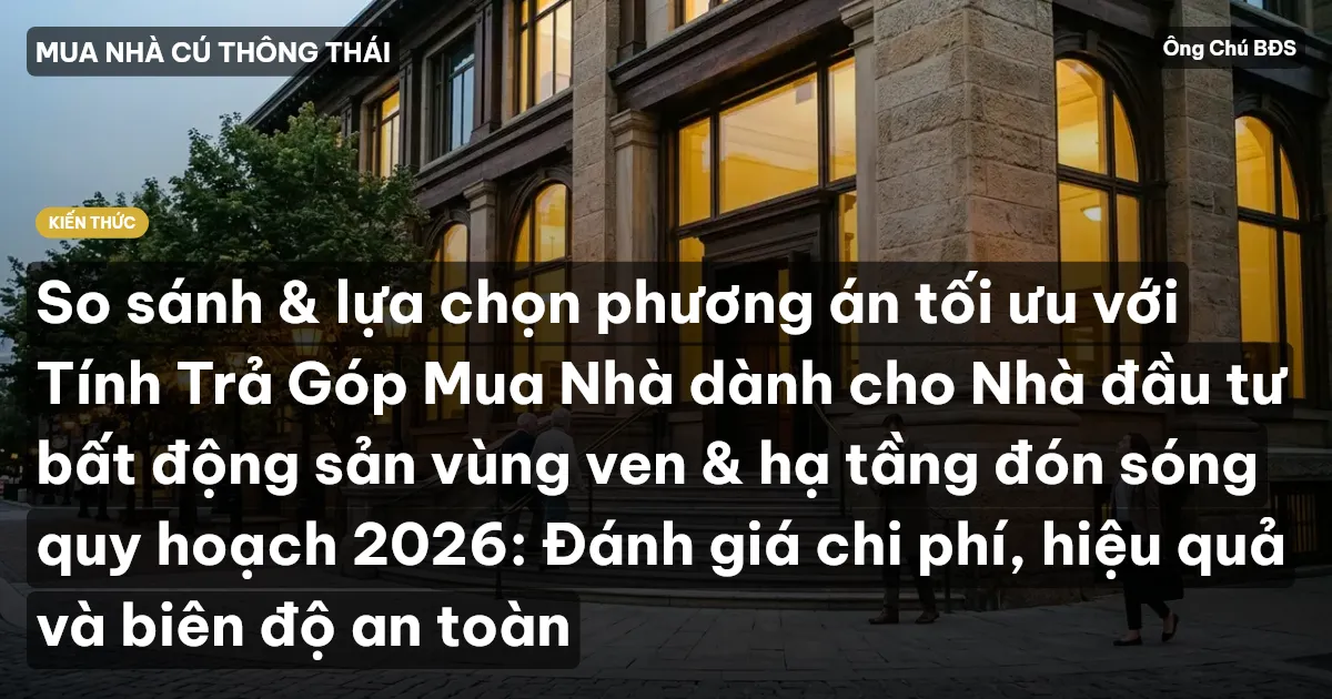 So sánh & lựa chọn phương án tối ưu với Tính Trả Góp Mua Nhà dành cho Nhà đầu tư bất động sản vùng ven & hạ tầng đón sóng quy hoạch 2026: Đánh giá chi phí, hiệu quả và biên độ an toàn