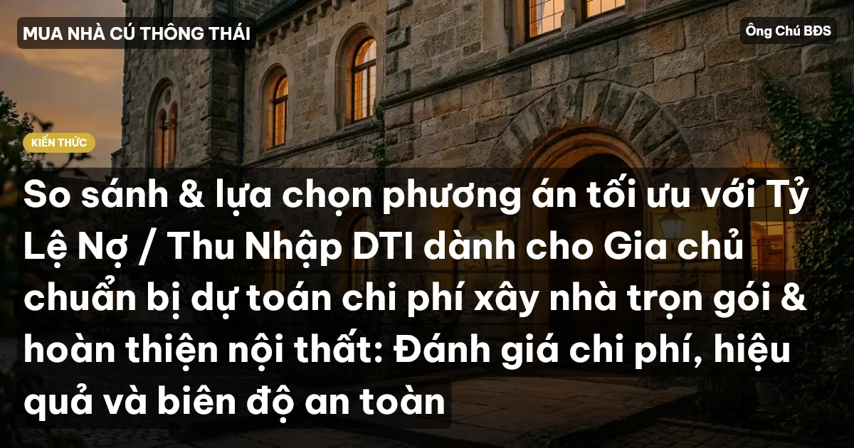 So sánh & lựa chọn phương án tối ưu với Tỷ Lệ Nợ / Thu Nhập DTI dành cho Gia chủ chuẩn bị dự toán chi phí xây nhà trọn gói & hoàn thiện nội thất: Đánh giá chi phí, hiệu quả và biên độ an toàn