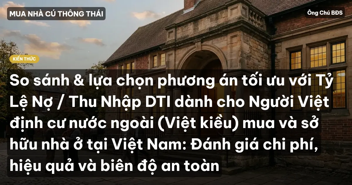 So sánh & lựa chọn phương án tối ưu với Tỷ Lệ Nợ / Thu Nhập DTI dành cho Người Việt định cư nước ngoài (Việt kiều) mua và sở hữu nhà ở tại Việt Nam: Đánh giá chi phí, hiệu quả và biên độ an toàn