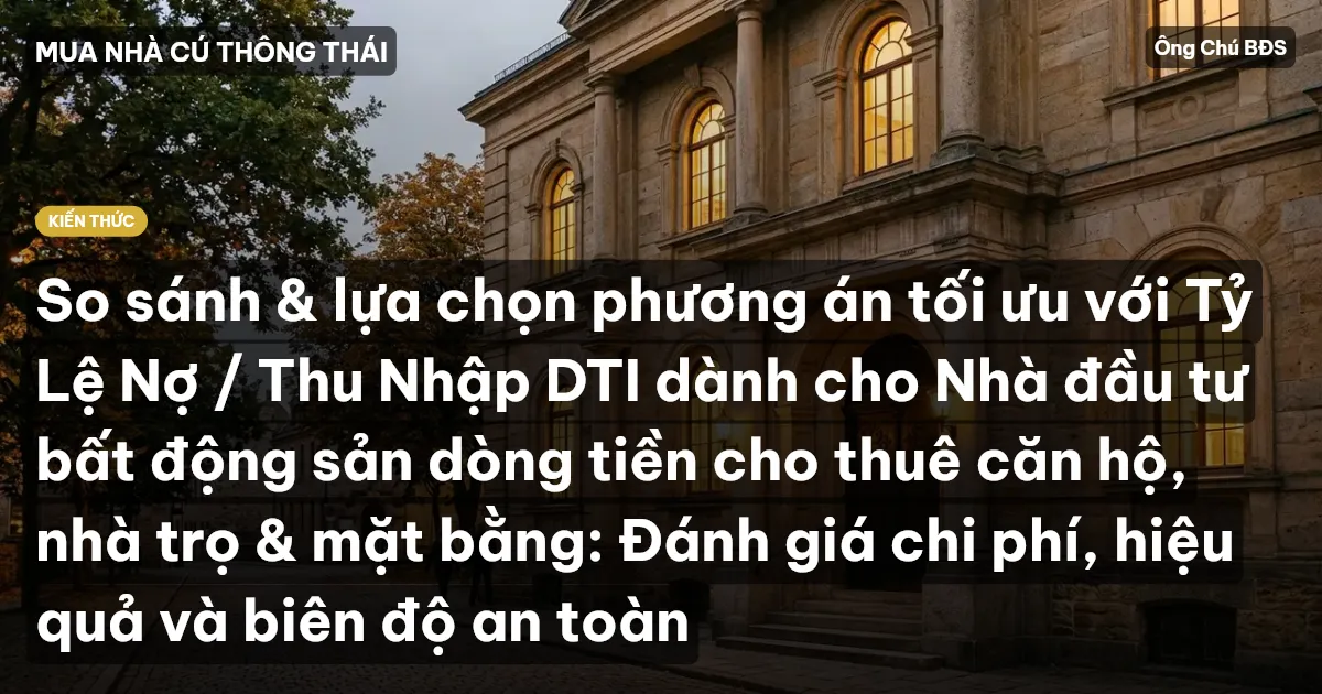 So sánh & lựa chọn phương án tối ưu với Tỷ Lệ Nợ / Thu Nhập DTI dành cho Nhà đầu tư bất động sản dòng tiền cho thuê căn hộ, nhà trọ & mặt bằng: Đánh giá chi phí, hiệu quả và biên độ an toàn