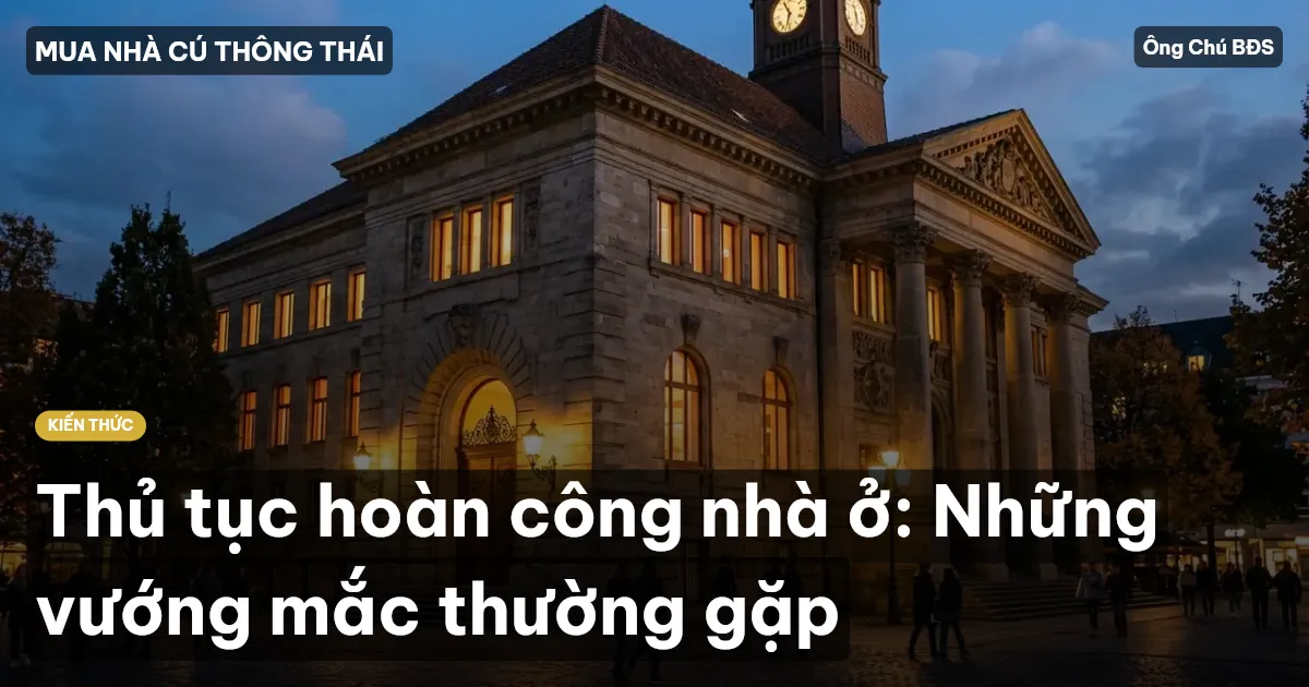 Thủ tục hoàn công nhà ở: Những vướng mắc thường gặp