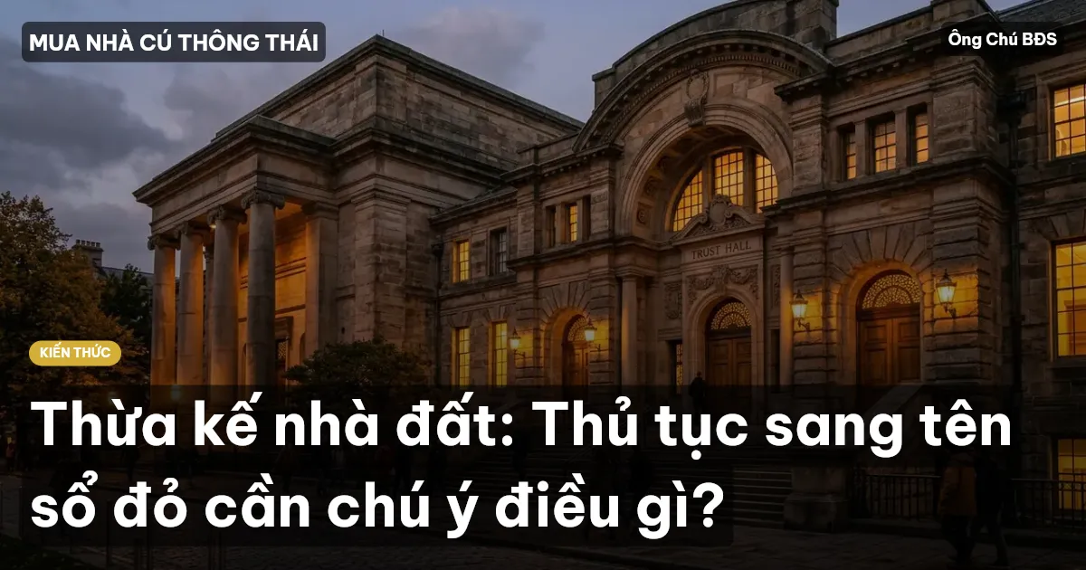 Thừa kế nhà đất: Thủ tục sang tên sổ đỏ cần chú ý điều gì?