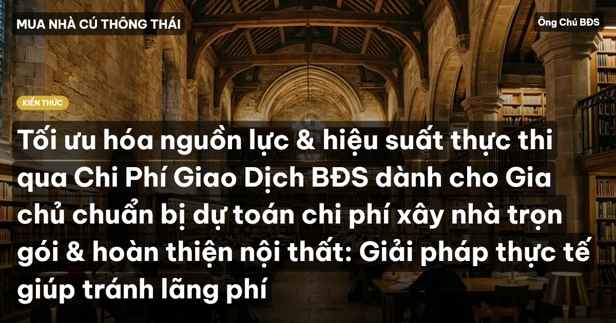 Tối ưu hóa nguồn lực & hiệu suất thực thi qua Chi Phí Giao Dịch BĐS dành cho Gia chủ chuẩn bị dự toán chi phí xây nhà trọn gói & hoàn thiện nội thất: Giải pháp thực tế giúp tránh lãng phí