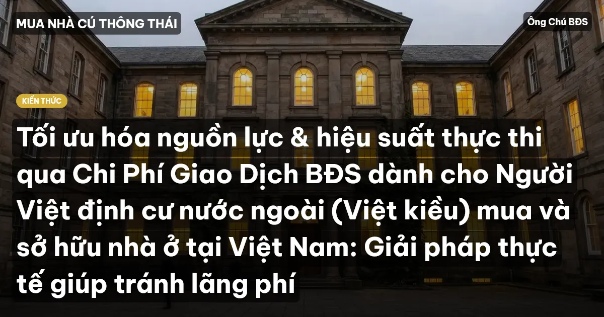 Tối ưu hóa nguồn lực & hiệu suất thực thi qua Chi Phí Giao Dịch BĐS dành cho Người Việt định cư nước ngoài (Việt kiều) mua và sở hữu nhà ở tại Việt Nam: Giải pháp thực tế giúp tránh lãng phí