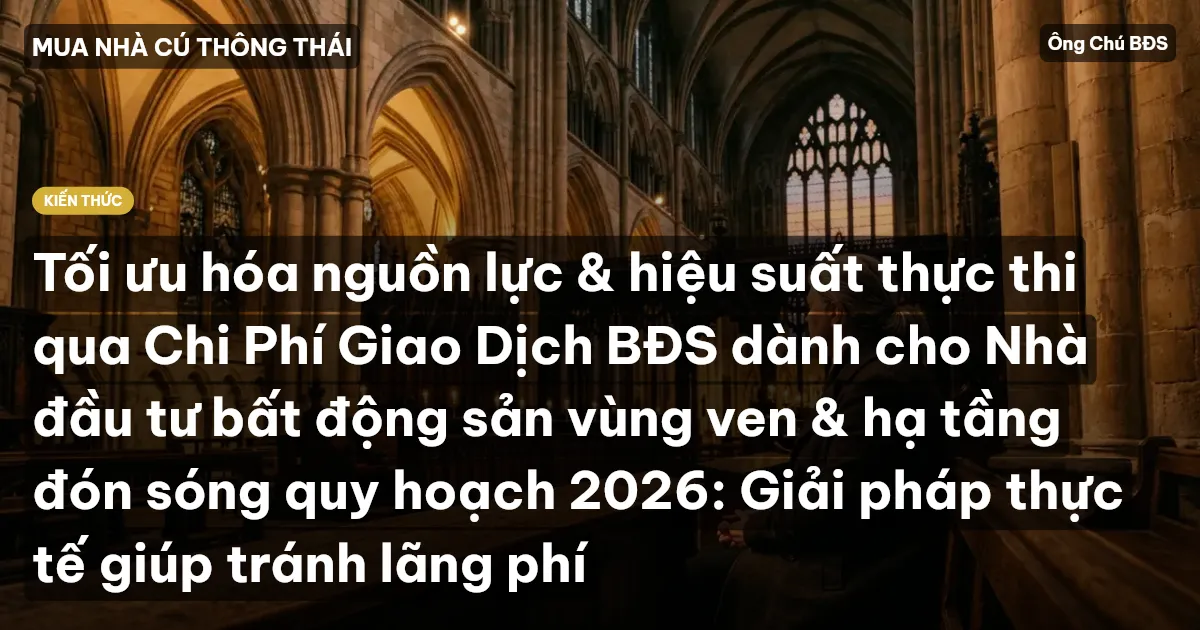 Tối ưu hóa nguồn lực & hiệu suất thực thi qua Chi Phí Giao Dịch BĐS dành cho Nhà đầu tư bất động sản vùng ven & hạ tầng đón sóng quy hoạch 2026: Giải pháp thực tế giúp tránh lãng phí